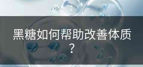 黑糖如何帮助改善体质？(黑糖如何帮助改善体质呢)